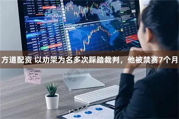 方道配资 以劝架为名多次踩踏裁判,他被禁赛7个月