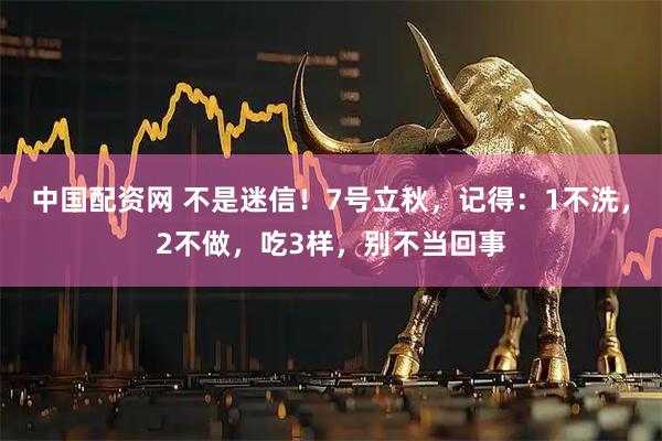 中国配资网 不是迷信！7号立秋，记得：1不洗，2不做，吃3样，别不当回事