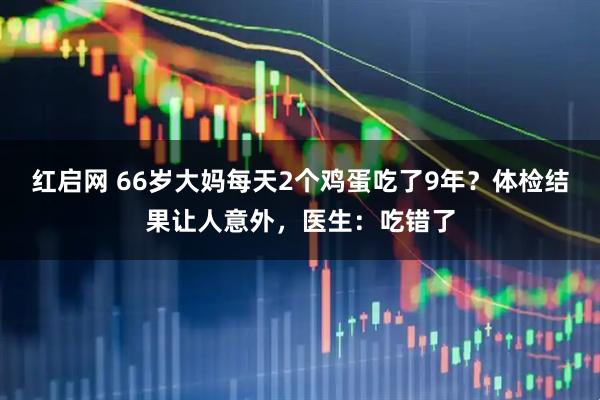 红启网 66岁大妈每天2个鸡蛋吃了9年？体检结果让人意外，医生：吃错了
