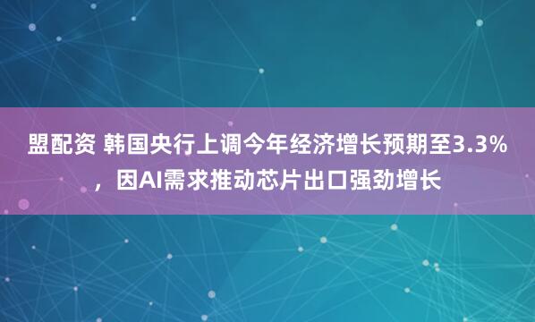 盟配资 韩国央行上调今年经济增长预期至3.3%，因AI需求推动芯片出口强劲增长