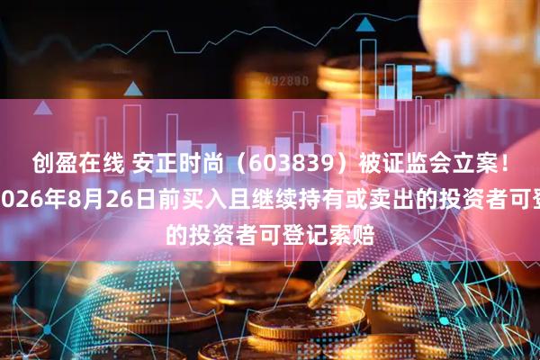 创盈在线 安正时尚（603839）被证监会立案！律师：2026年8月26日前买入且继续持有或卖出的投资者可登记索赔