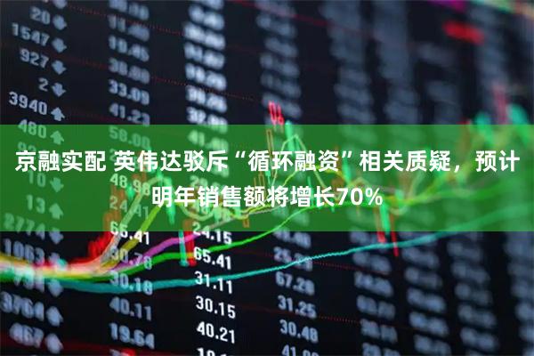 京融实配 英伟达驳斥“循环融资”相关质疑，预计明年销售额将增长70%