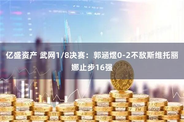 亿盛资产 武网1/8决赛：郭涵煜0-2不敌斯维托丽娜止步16强